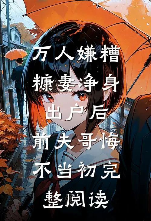 万人嫌糟糠妻净身出户后，前夫哥悔不当初完整阅读