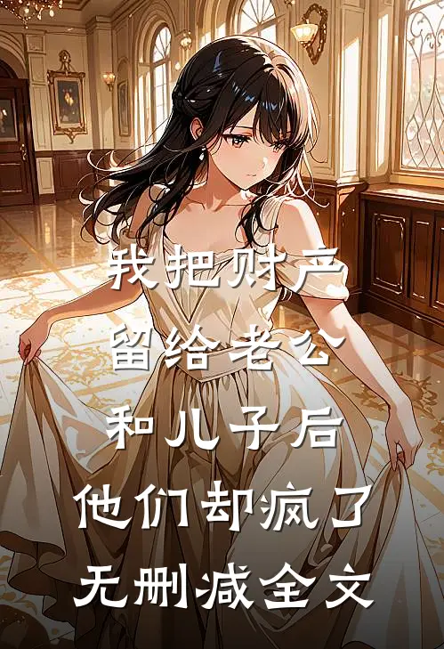我把财产留给老公和儿子后，他们却疯了无删减全文