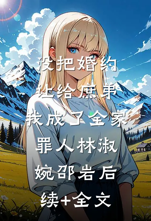 没把婚约让给庶弟，我成了全家罪人林淑婉邵岩后续+全文