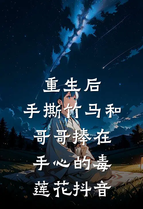 重生后，手撕竹马和哥哥捧在手心的毒莲花抖音