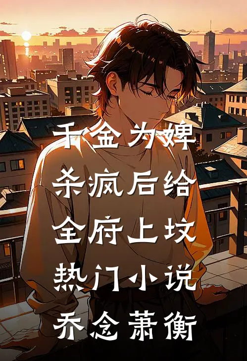 千金为婢，杀疯后给全府上坟热门小说乔念萧衡