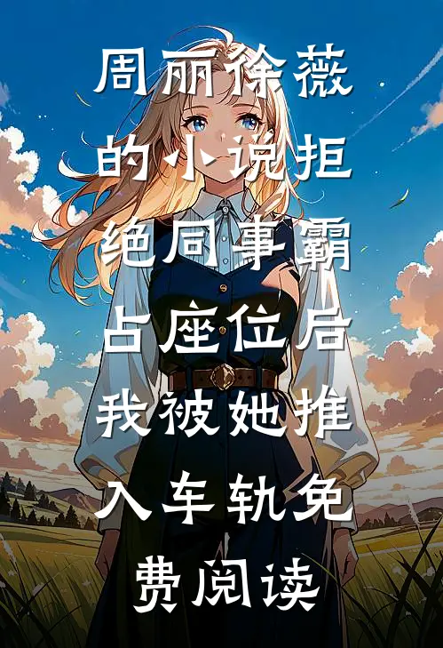 周丽徐薇的小说拒绝同事霸占座位后，我被她推入车轨免费阅读