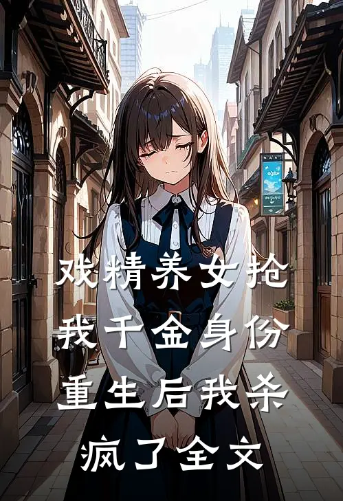 戏精养女抢我千金身份，重生后我杀疯了全文