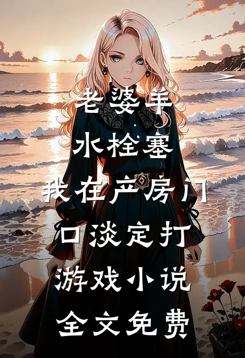 老婆羊水栓塞，我在产房门口淡定打游戏小说全文免费