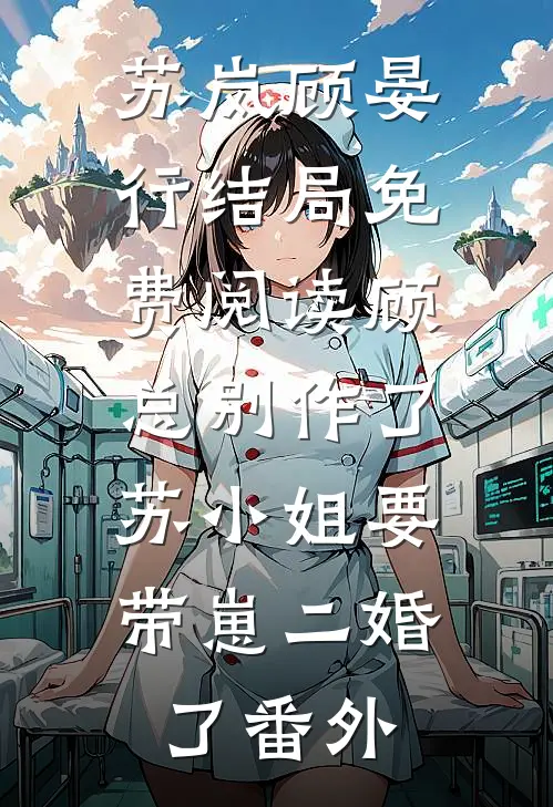 苏岚顾晏行结局免费阅读顾总别作了，苏小姐要带崽二婚了番外