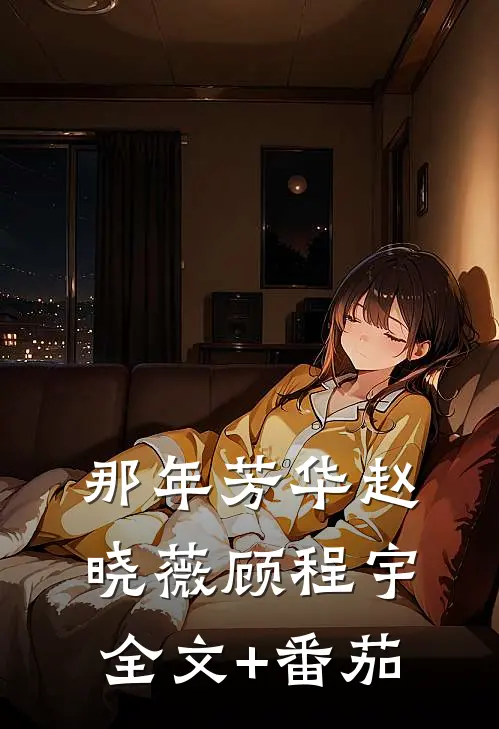 那年芳华赵晓薇顾程宇全文+番茄