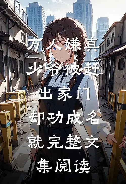 万人嫌真少爷被赶出家门，却功成名就完整文集阅读