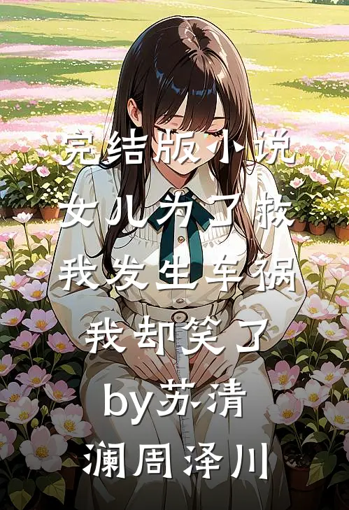 完结版小说女儿为了救我发生车祸，我却笑了by苏清澜周泽川