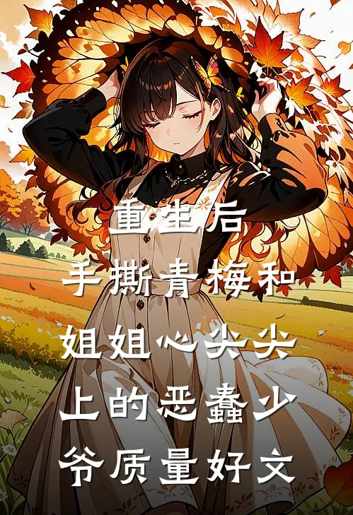 重生后，手撕青梅和姐姐心尖尖上的恶蠢少爷质量好文