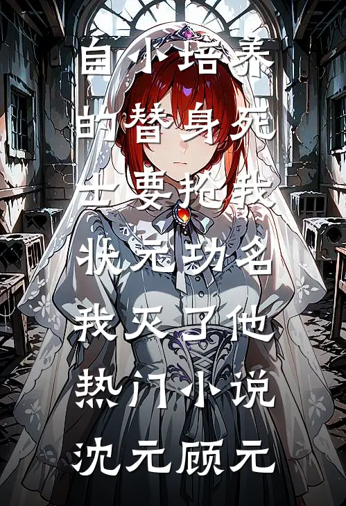 自小培养的替身死士要抢我状元功名，我灭了他热门小说沈元顾元