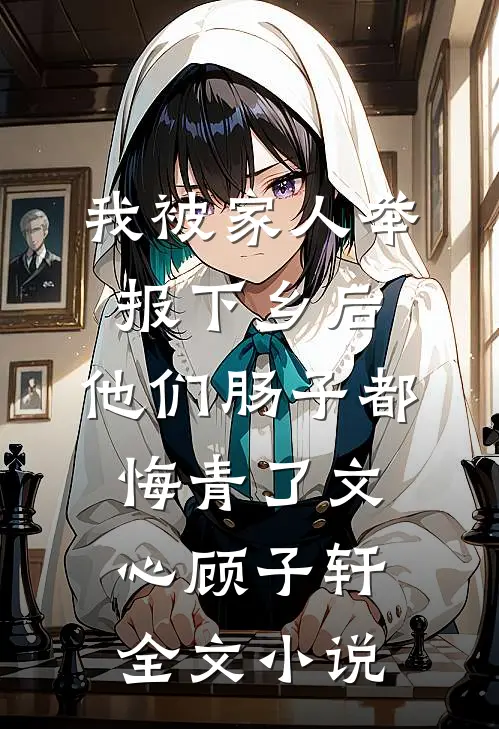 我被家人举报下乡后，他们肠子都悔青了文心顾子轩全文小说