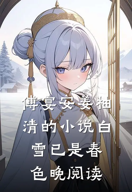 傅宴安姜柚清的小说白雪已是春色晚阅读