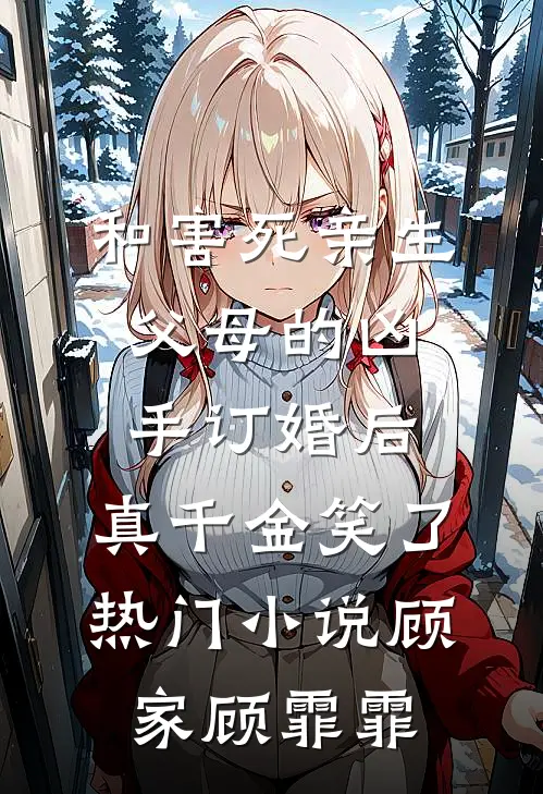 和害死亲生父母的凶手订婚后，真千金笑了热门小说顾家顾霏霏