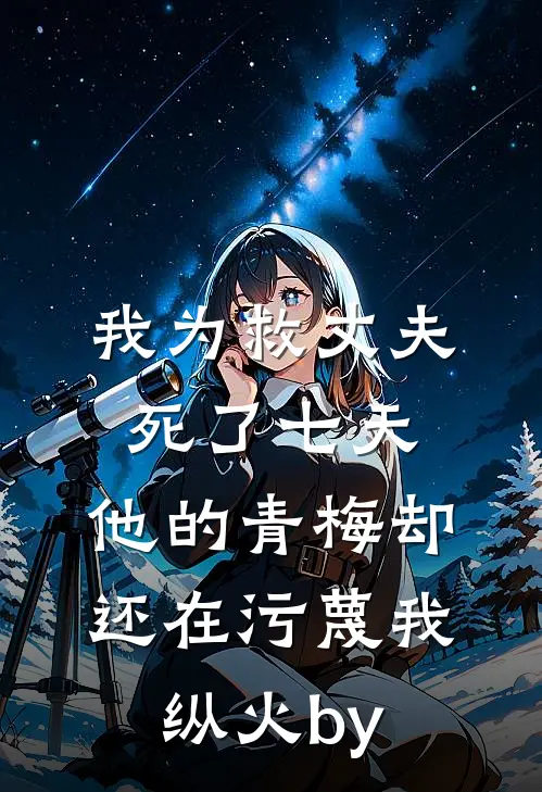 我为救丈夫死了七天，他的青梅却还在污蔑我纵火by