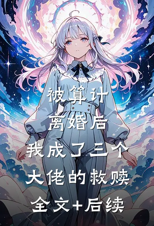 被算计离婚后，我成了三个大佬的救赎全文+后续