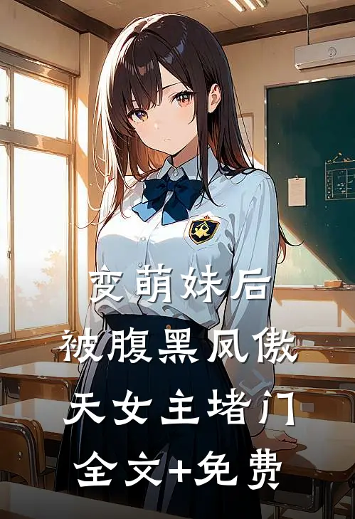 变萌妹后，被腹黑凤傲天女主堵门全文+免费