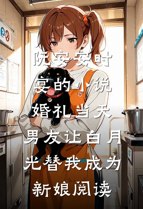 阮安安时宴的小说婚礼当天，男友让白月光替我成为新娘阅读