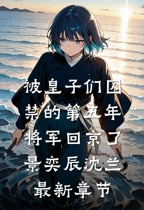 被皇子们囚禁的第五年，将军回京了景奕辰沈兰最新章节