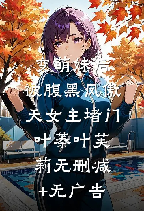 变萌妹后，被腹黑凤傲天女主堵门叶蓁叶芙莉无删减+无广告