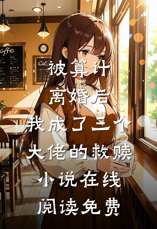 被算计离婚后，我成了三个大佬的救赎小说在线阅读免费