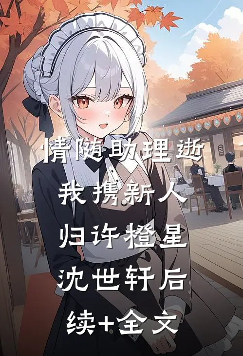 情随助理逝，我携新人归许橙星沈世轩后续+全文
