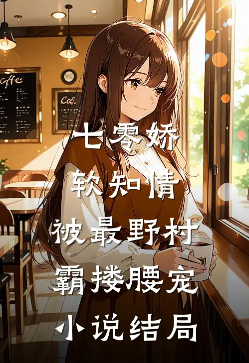 七零娇软知情，被最野村霸搂腰宠小说结局