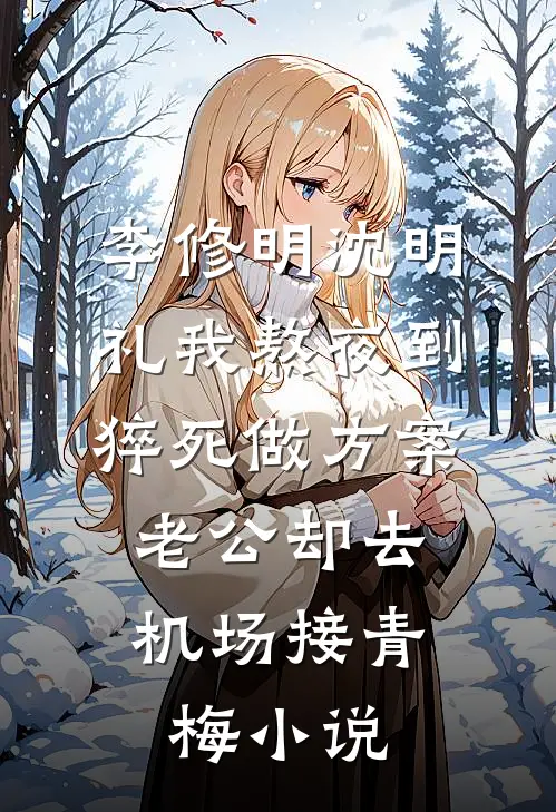 李修明沈明礼我熬夜到猝死做方案，老公却去机场接青梅小说