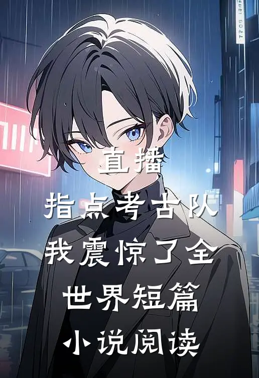 直播：指点考古队，我震惊了全世界短篇小说阅读