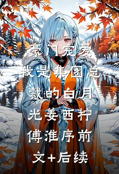 豪门宠爱：我是集团总裁的白月光姜西柠傅淮序前文+后续