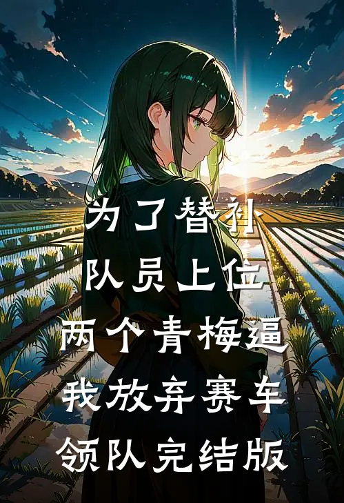 为了替补队员上位，两个青梅逼我放弃赛车领队完结版