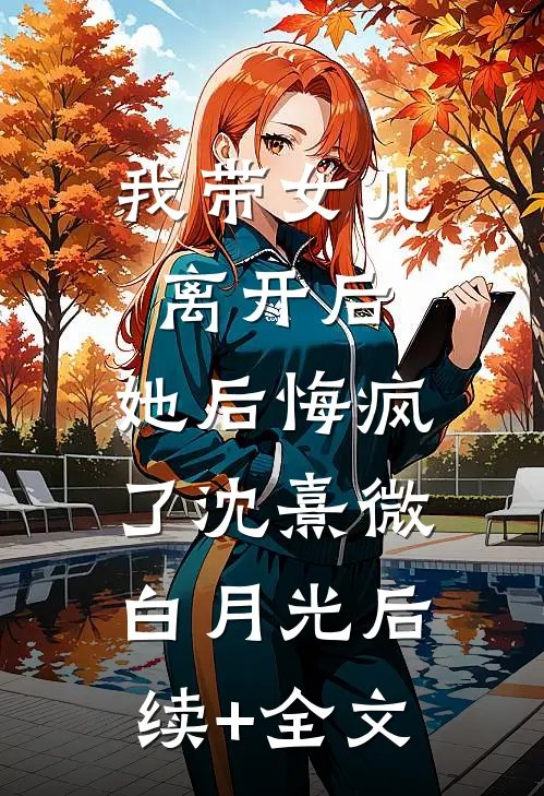 我带女儿离开后，她后悔疯了沈熹微白月光后续+全文