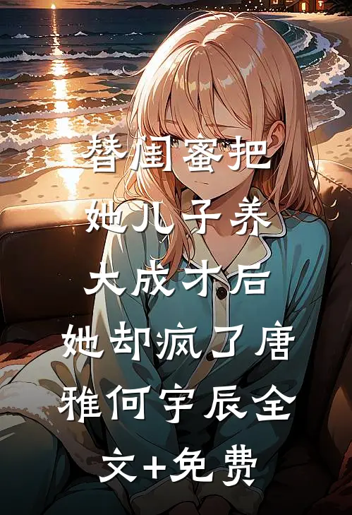 替闺蜜把她儿子养大成才后，她却疯了唐雅何宇辰全文+免费