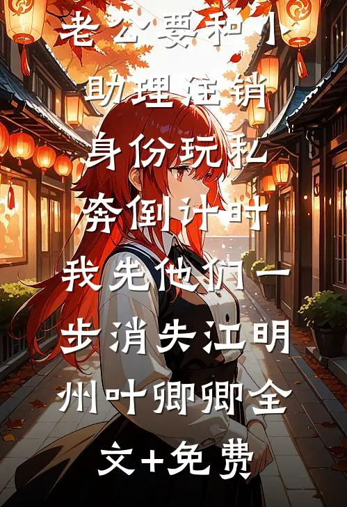 老公要和小助理注销身份玩私奔倒计时，我先他们一步消失江明州叶卿卿全文+免费