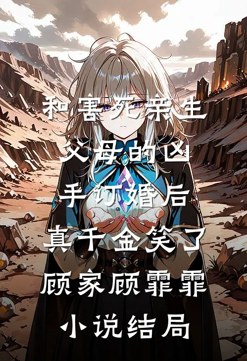 和害死亲生父母的凶手订婚后，真千金笑了顾家顾霏霏小说结局