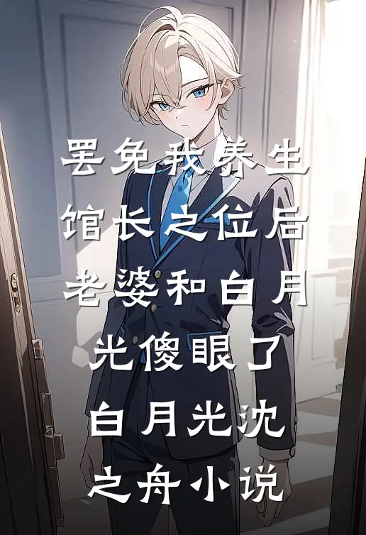 罢免我养生馆长之位后，老婆和白月光傻眼了白月光沈之舟小说