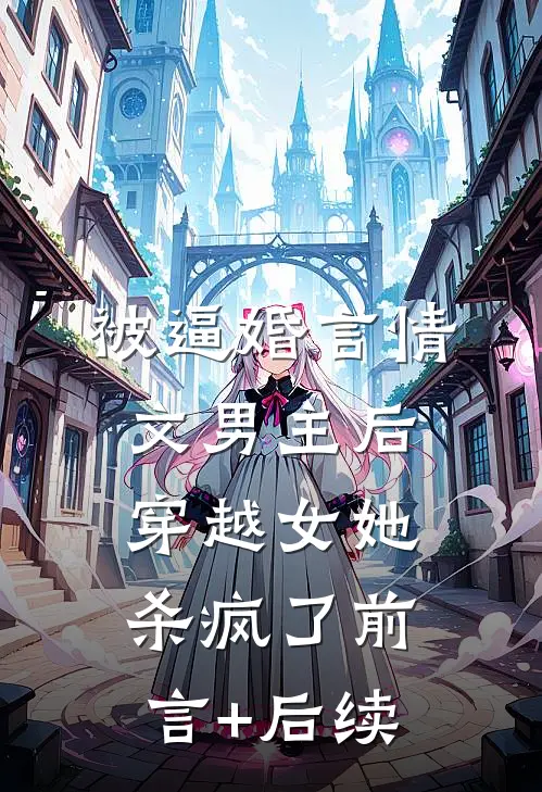 被逼婚言情文男主后，穿越女她杀疯了前言+后续