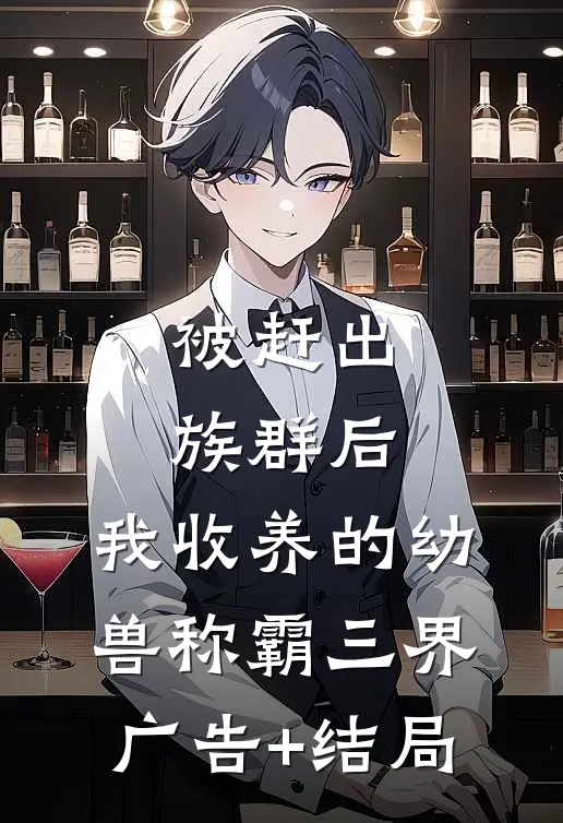 被赶出族群后，我收养的幼兽称霸三界广告+结局