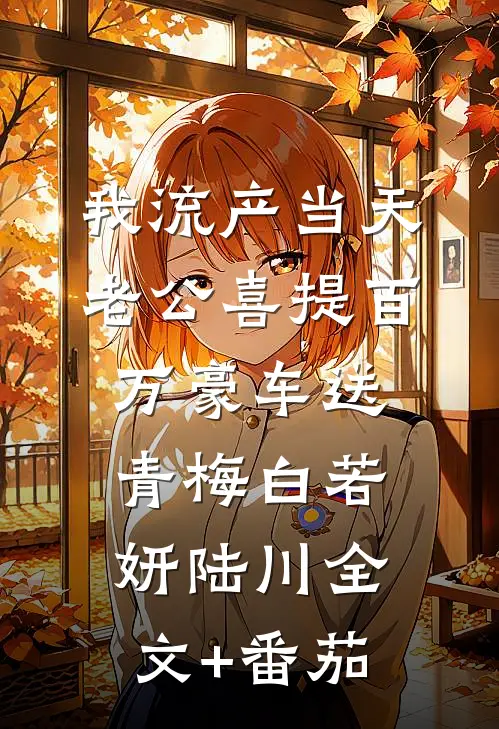 我流产当天，老公喜提百万豪车送青梅白若妍陆川全文+番茄