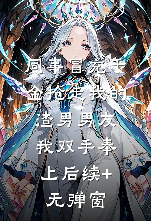 同事冒充千金抢走我的渣男男友，我双手奉上后续+无弹窗