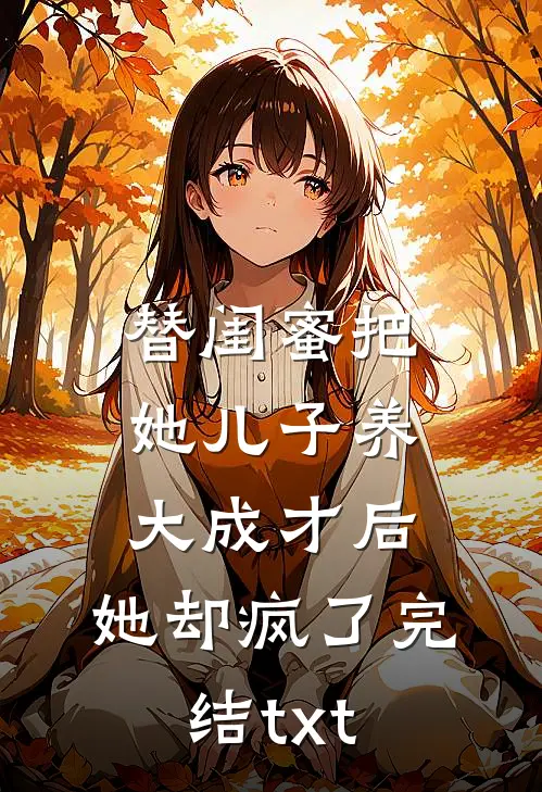 替闺蜜把她儿子养大成才后，她却疯了完结txt
