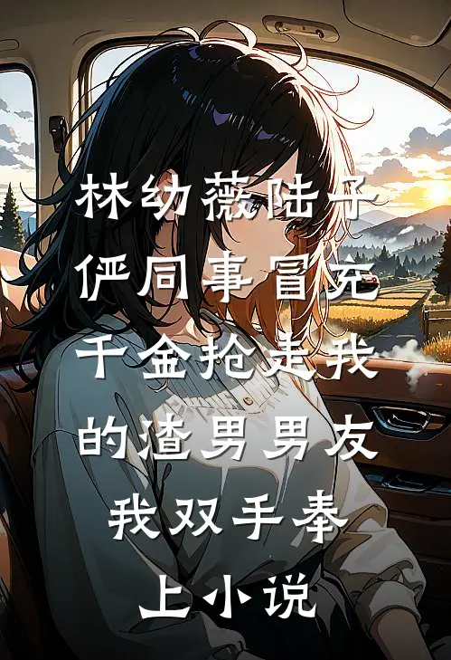林幼薇陆子俨同事冒充千金抢走我的渣男男友，我双手奉上小说