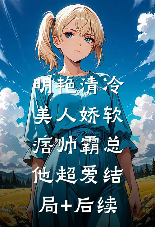 明艳清冷美人娇软，痞帅霸总他超爱结局+后续