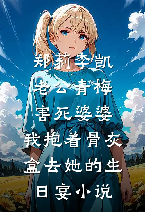 郑莉李凯老公青梅害死婆婆，我抱着骨灰盒去她的生日宴小说