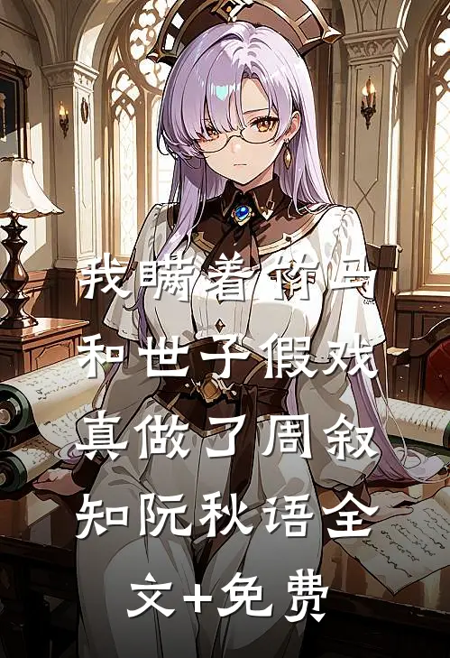 我瞒着竹马，和世子假戏真做了周叙知阮秋语全文+免费
