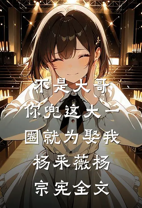 不是大哥，你兜这大一圈就为娶我杨采薇杨宗宪全文