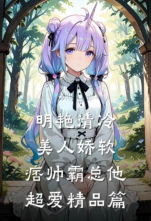 明艳清冷美人娇软，痞帅霸总他超爱精品篇