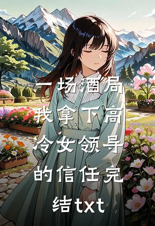 一场酒局，我拿下高冷女领导的信任完结txt