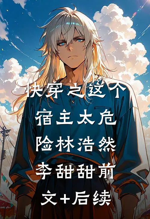 快穿之这个宿主太危险林浩然李甜甜前文+后续