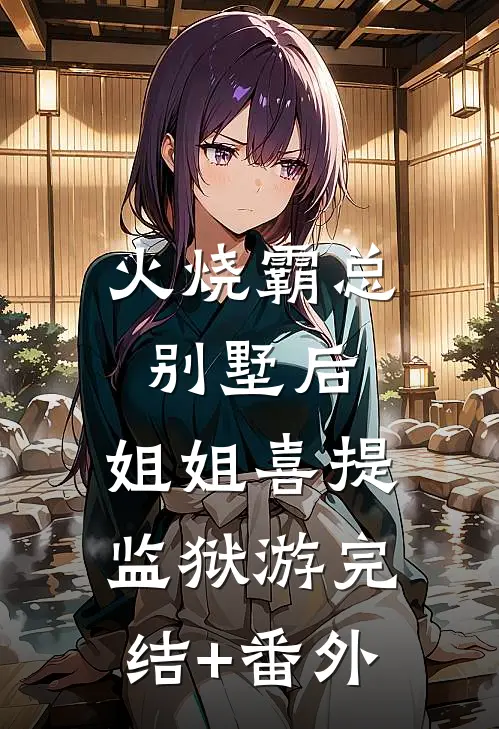 火烧霸总别墅后，姐姐喜提监狱游完结+番外