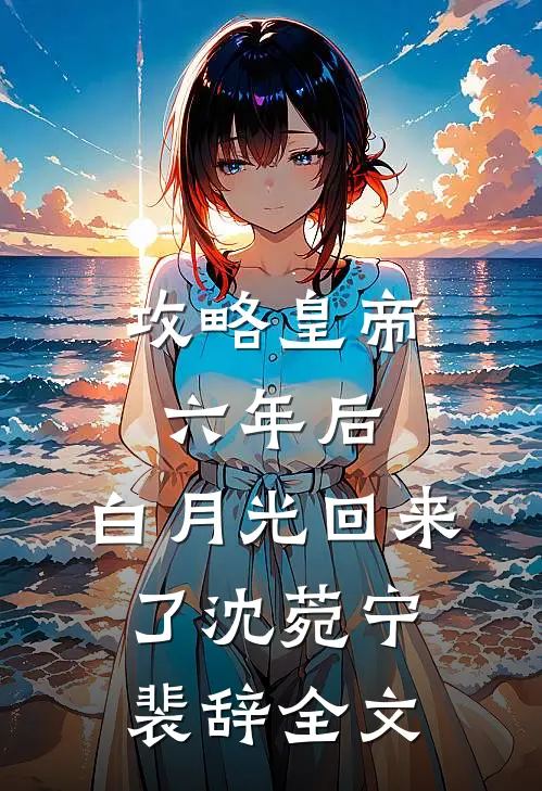 攻略皇帝六年后，白月光回来了沈菀宁裴辞全文